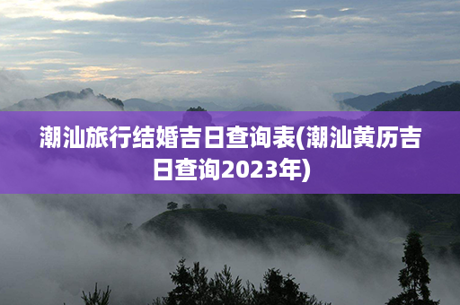 潮汕旅行结婚吉日查询表(潮汕黄历吉日查询2023年)第1张-八字查询