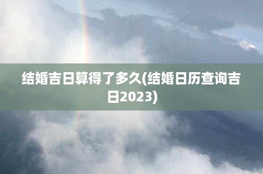 结婚吉日算得了多久(结婚日历查询吉日2023)第1张-八字查询