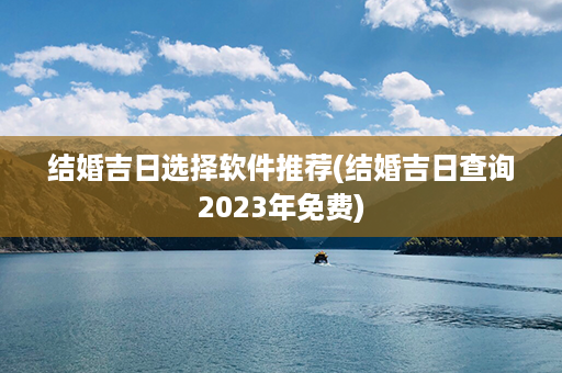 结婚吉日选择软件推荐(结婚吉日查询2023年免费)第1张-八字查询