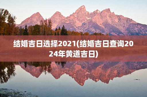 结婚吉日选择2021(结婚吉日查询2024年黄道吉日)第1张-八字查询