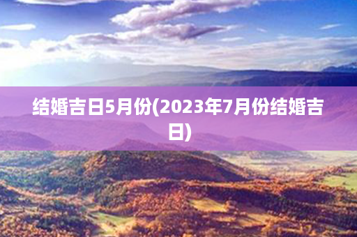 结婚吉日5月份(2023年7月份结婚吉日)第1张-八字查询