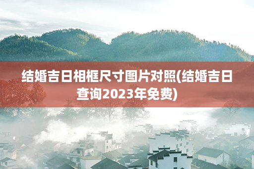 结婚吉日相框尺寸图片对照(结婚吉日查询2023年免费)第1张-八字查询