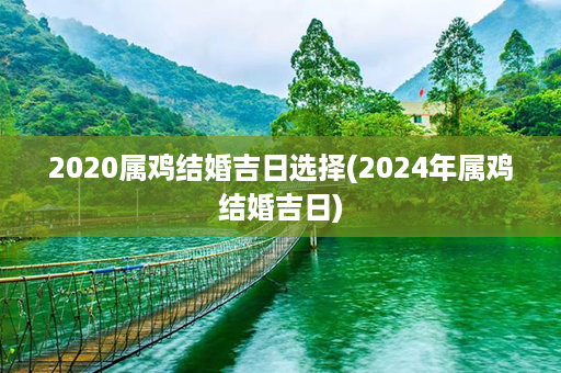 2020属鸡结婚吉日选择(2024年属鸡结婚吉日)第1张-八字查询