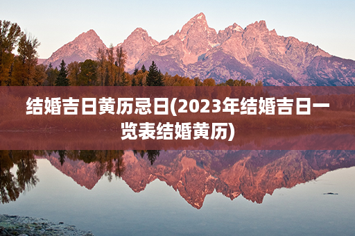 结婚吉日黄历忌日(2023年结婚吉日一览表结婚黄历)第1张-八字查询