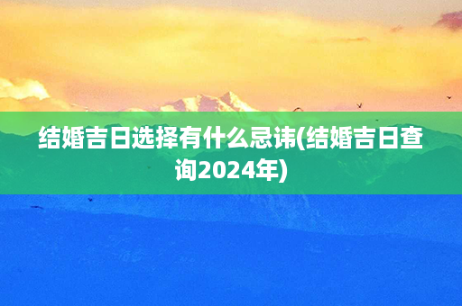 结婚吉日选择有什么忌讳(结婚吉日查询2024年)第1张-八字查询