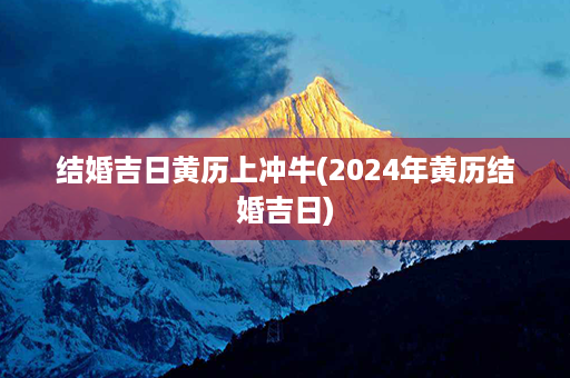 结婚吉日黄历上冲牛(2024年黄历结婚吉日)第1张-八字查询