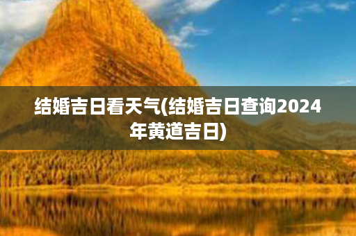 结婚吉日看天气(结婚吉日查询2024年黄道吉日)第1张-八字查询