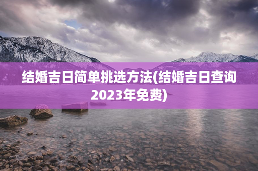 结婚吉日简单挑选方法(结婚吉日查询2023年免费)第1张-八字查询