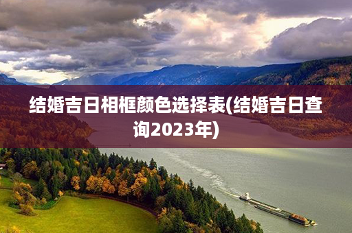 结婚吉日相框颜色选择表(结婚吉日查询2023年)第1张-八字查询