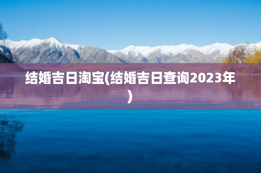 结婚吉日淘宝(结婚吉日查询2023年)第1张-八字查询