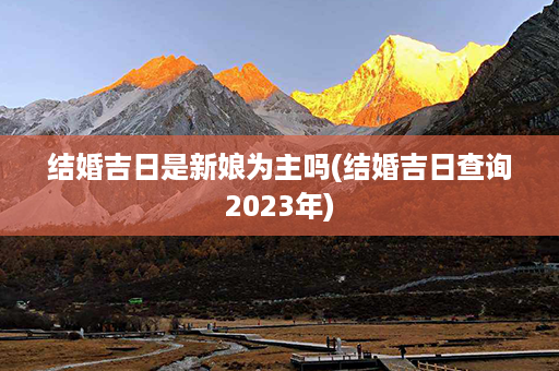 结婚吉日是新娘为主吗(结婚吉日查询2023年)第1张-八字查询