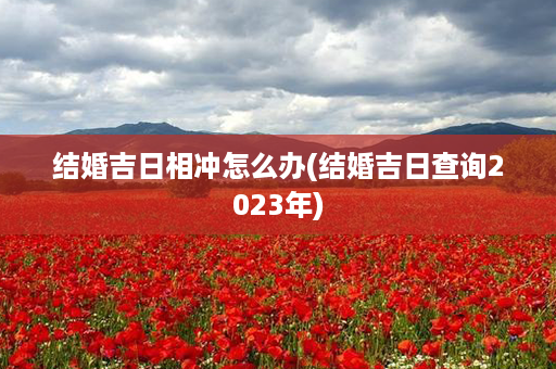 结婚吉日相冲怎么办(结婚吉日查询2023年)第1张-八字查询