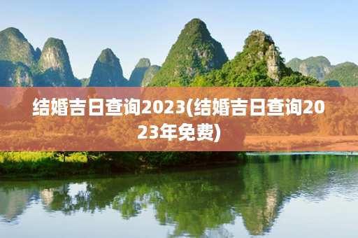 结婚吉日查询2023(结婚吉日查询2023年免费)第1张-八字查询