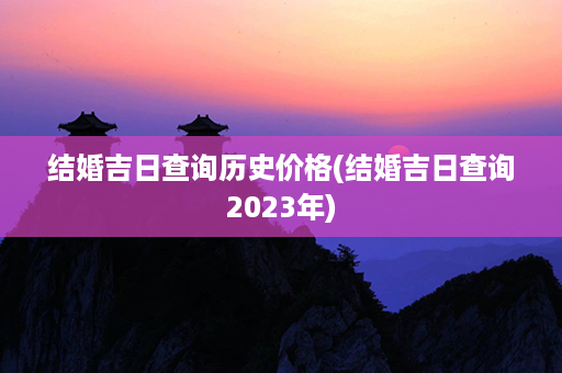 结婚吉日查询历史价格(结婚吉日查询2023年)第1张-八字查询