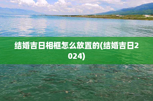 结婚吉日相框怎么放置的(结婚吉日2024)第1张-八字查询