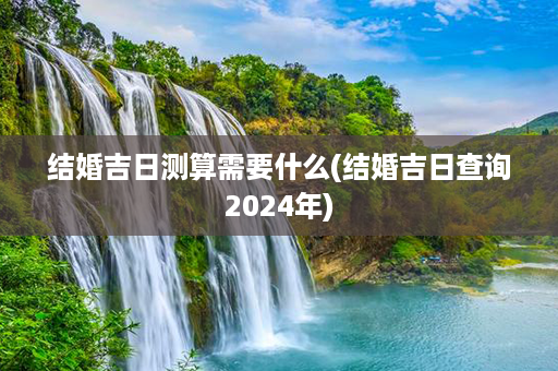 结婚吉日测算需要什么(结婚吉日查询2024年)第1张-八字查询