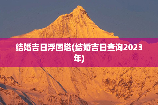 结婚吉日浮图塔(结婚吉日查询2023年)第1张-八字查询