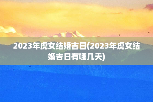 2023年虎女结婚吉日(2023年虎女结婚吉日有哪几天)第1张-八字查询