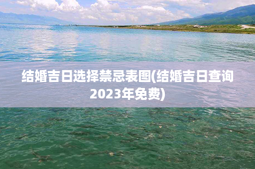 结婚吉日选择禁忌表图(结婚吉日查询2023年免费)第1张-八字查询