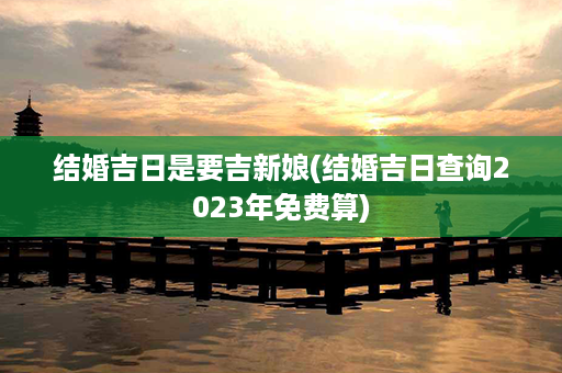 结婚吉日是要吉新娘(结婚吉日查询2023年免费算)第1张-八字查询