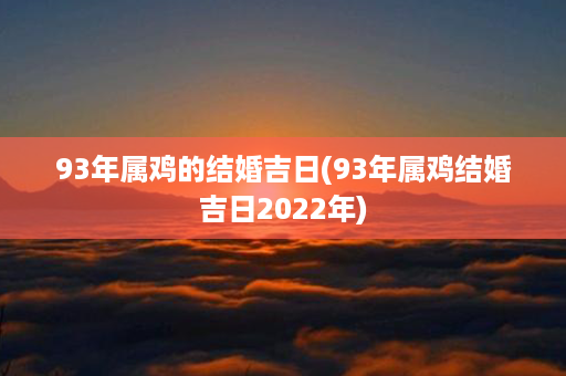 93年属鸡的结婚吉日(93年属鸡结婚吉日2022年)第1张-八字查询