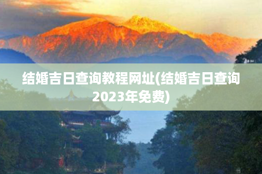 结婚吉日查询教程网址(结婚吉日查询2023年免费)第1张-八字查询