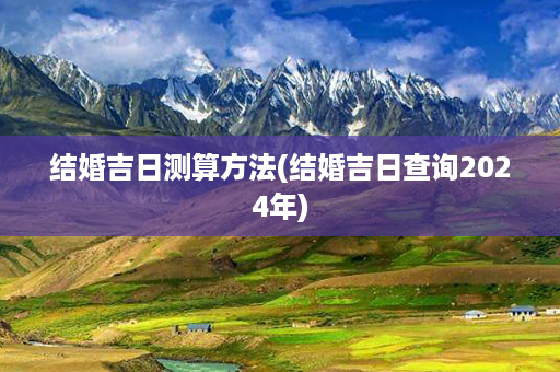 结婚吉日测算方法(结婚吉日查询2024年)第1张-八字查询