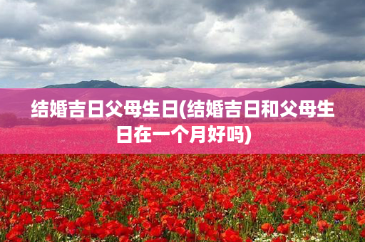 结婚吉日父母生日(结婚吉日和父母生日在一个月好吗)第1张-八字查询