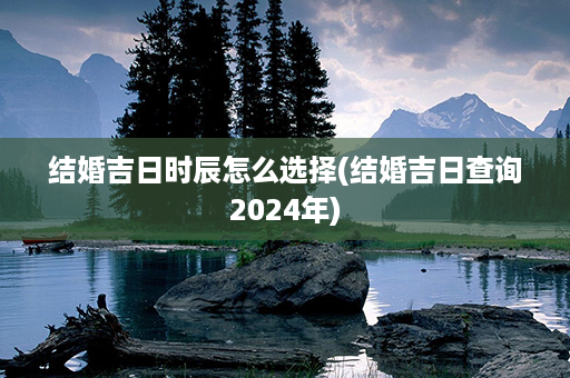 结婚吉日时辰怎么选择(结婚吉日查询2024年)第1张-八字查询