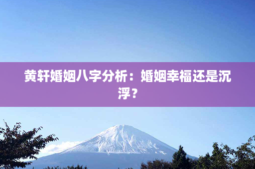 黄轩婚姻八字分析：婚姻幸福还是沉浮？第1张-八字查询