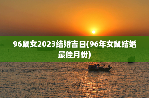 96鼠女2023结婚吉日(96年女鼠结婚最佳月份)第1张-八字查询