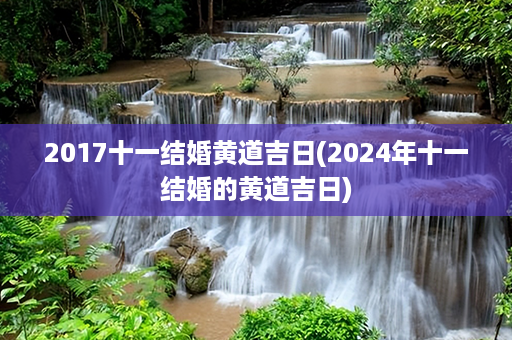 2017十一结婚黄道吉日(2024年十一结婚的黄道吉日)第1张-八字查询