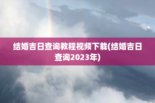 结婚吉日查询教程视频下载(结婚吉日查询2023年)第1张-八字查询