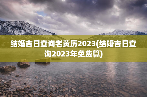 结婚吉日查询老黄历2023(结婚吉日查询2023年免费算)第1张-八字查询