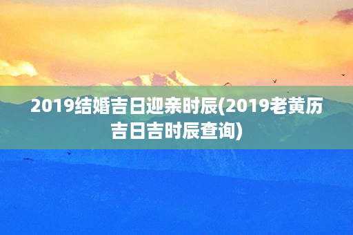 2019结婚吉日迎亲时辰(2019老黄历吉日吉时辰查询)第1张-八字查询