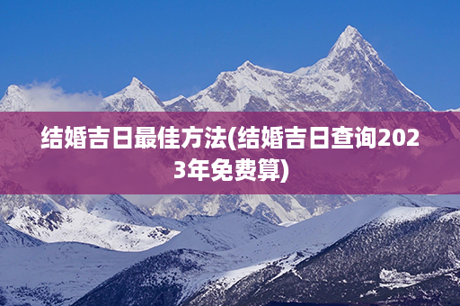 结婚吉日最佳方法(结婚吉日查询2023年免费算)第1张-八字查询