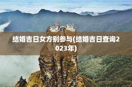 结婚吉日女方别参与(结婚吉日查询2023年)第1张-八字查询