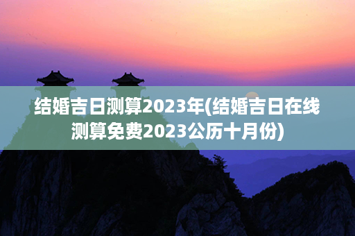 结婚吉日测算2023年(结婚吉日在线测算免费2023公历十月份)第1张-八字查询