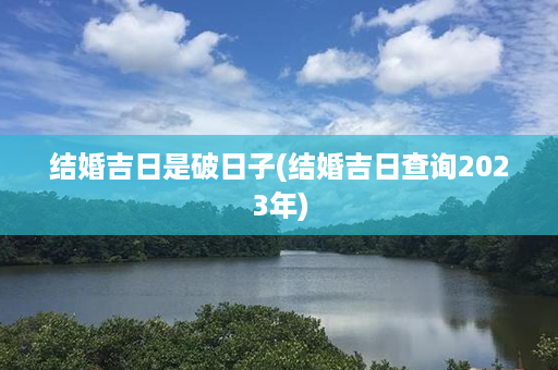 结婚吉日是破日子(结婚吉日查询2023年)第1张-八字查询