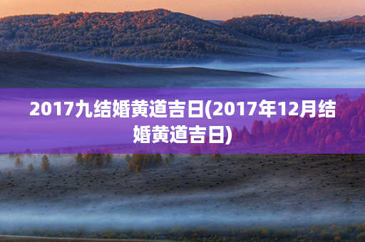 2017九结婚黄道吉日(2017年12月结婚黄道吉日)第1张-八字查询