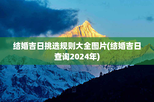 结婚吉日挑选规则大全图片(结婚吉日查询2024年)第1张-八字查询