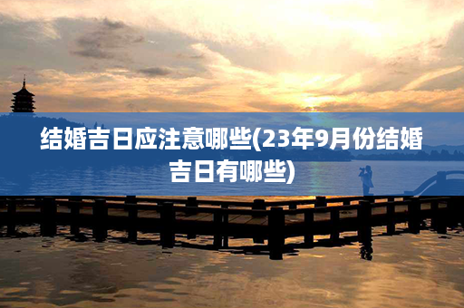 结婚吉日应注意哪些(23年9月份结婚吉日有哪些)第1张-八字查询