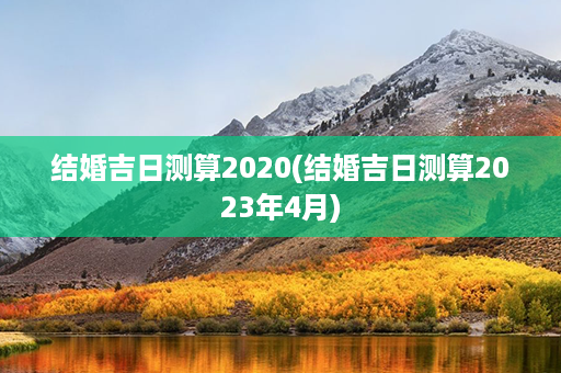 结婚吉日测算2020(结婚吉日测算2023年4月)第1张-八字查询