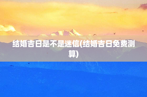 结婚吉日是不是迷信(结婚吉日免费测算)第1张-八字查询