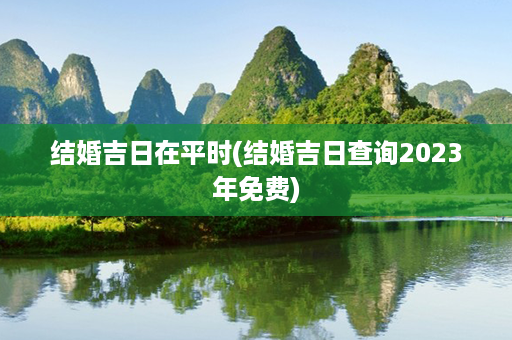 结婚吉日在平时(结婚吉日查询2023年免费)第1张-八字查询