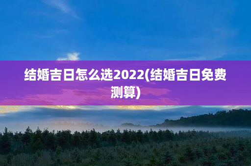 结婚吉日怎么选2022(结婚吉日免费测算)第1张-八字查询