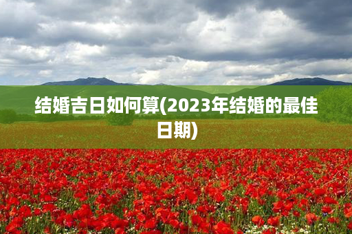 结婚吉日如何算(2023年结婚的最佳日期)第1张-八字查询