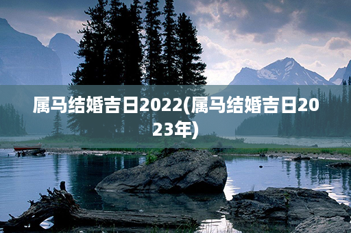 属马结婚吉日2022(属马结婚吉日2023年)第1张-八字查询