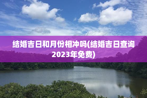 结婚吉日和月份相冲吗(结婚吉日查询2023年免费)第1张-八字查询