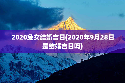 2020兔女结婚吉日(2020年9月28日是结婚吉日吗)第1张-八字查询